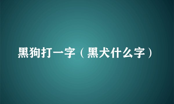 黑狗打一字（黑犬什么字）