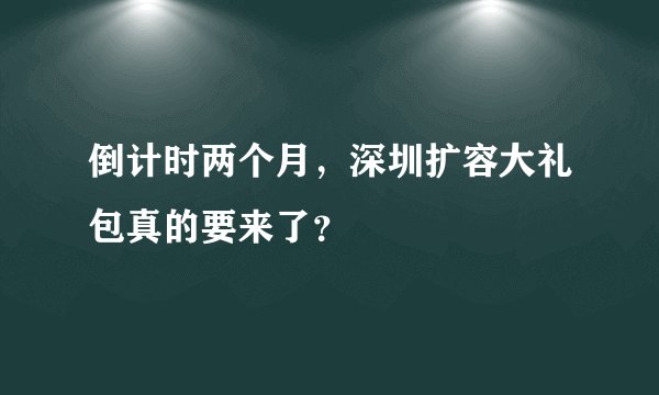 倒计时两个月,深圳扩容大礼包真的要来了?