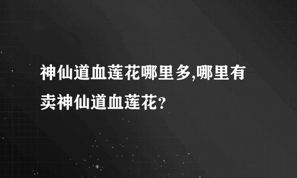 神仙道血莲花哪里多,哪里有卖神仙道血莲花？