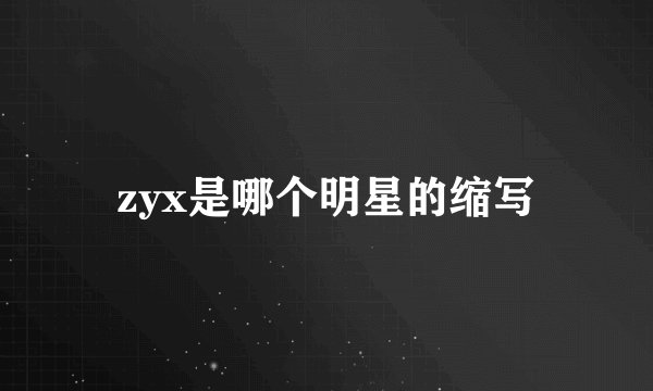 zyx是哪个明星的缩写