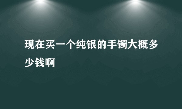 现在买一个纯银的手镯大概多少钱啊
