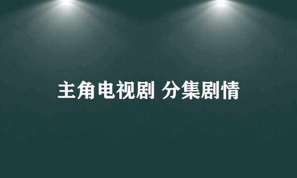 主角电视剧 分集剧情