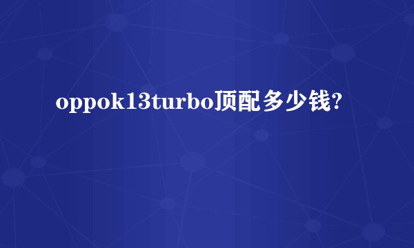 oppok13turbo顶配多少钱?