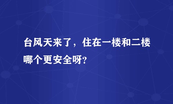 台风天来了，住在一楼和二楼哪个更安全呀？
