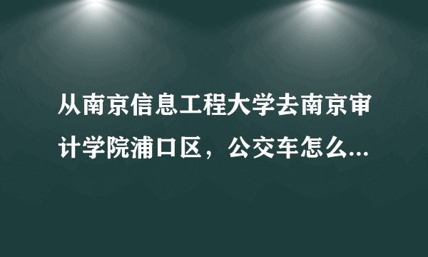 从南京信息工程大学去南京审计学院浦口区，公交车怎么去？怎么转车？