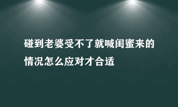 碰到老婆受不了就喊闺蜜来的情况怎么应对才合适