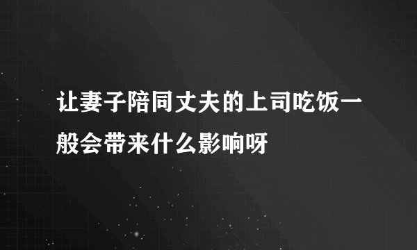 让妻子陪同丈夫的上司吃饭一般会带来什么影响呀