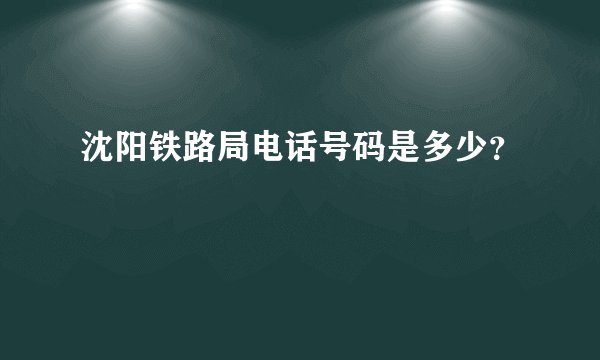 沈阳铁路局电话号码是多少？