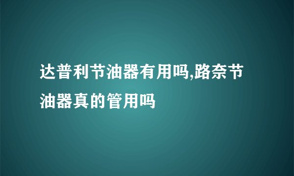 达普利节油器有用吗,路奈节油器真的管用吗