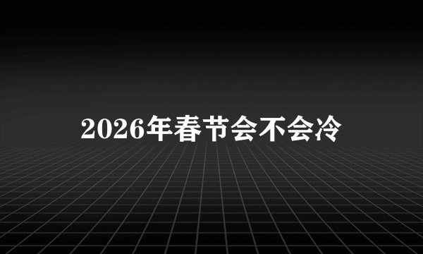 2026年春节会不会冷