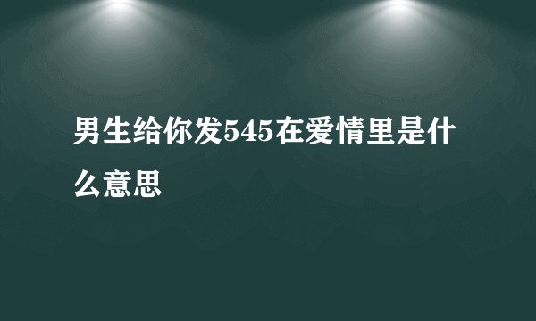 男生给你发545在爱情里是什么意思