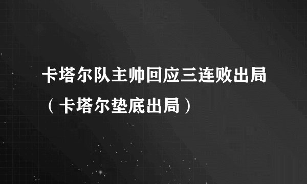 卡塔尔队主帅回应三连败出局(卡塔尔垫底出局)