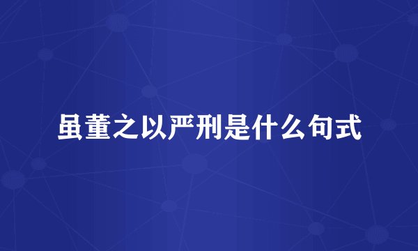 虽董之以严刑是什么句式