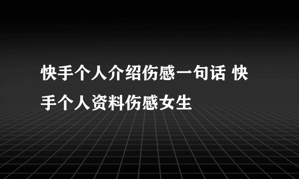 快手个人介绍伤感一句话 快手个人资料伤感女生
