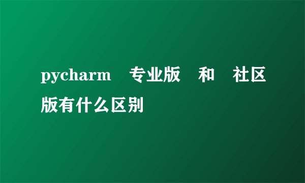pycharm 专业版 和 社区版有什么区别