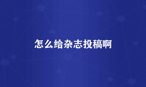 怎么给杂志投稿啊