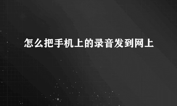 怎么把手机上的录音发到网上