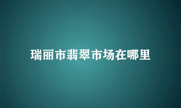瑞丽市翡翠市场在哪里