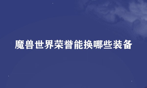 魔兽世界荣誉能换哪些装备
