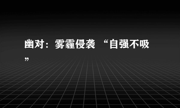 幽对：雾霾侵袭 “自强不吸”