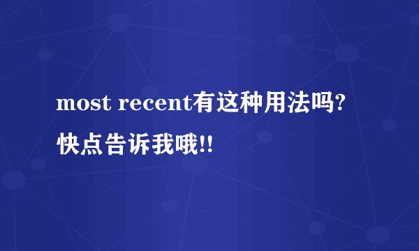 most recent有这种用法吗? 快点告诉我哦!!
