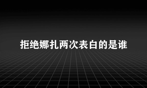 拒绝娜扎两次表白的是谁