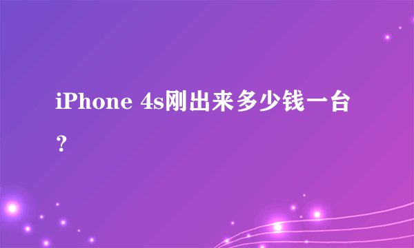 iPhone 4s刚出来多少钱一台？