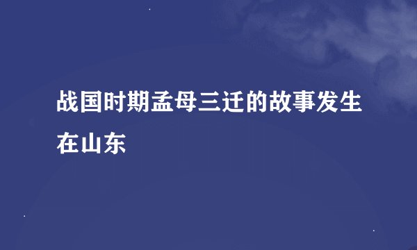战国时期孟母三迁的故事发生在山东