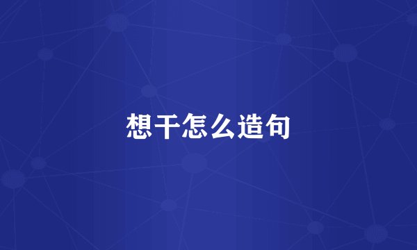 想干怎么造句