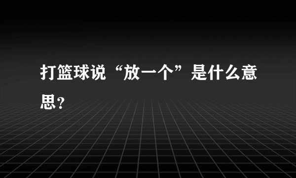 打篮球说“放一个”是什么意思?