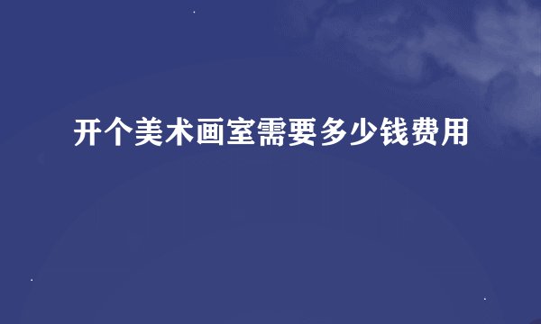 开个美术画室需要多少钱费用