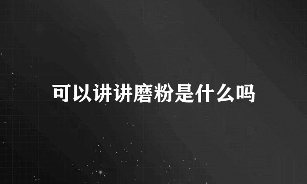 可以讲讲磨粉是什么吗