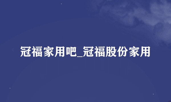 冠福家用吧_冠福股份家用