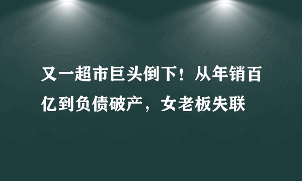 又一超市巨头倒下！从年销百亿到负债破产，女老板失联
