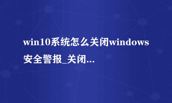 win10系统怎么关闭windows安全警报_关闭windows安全警报方法