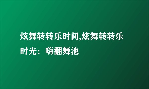 炫舞转转乐时间,炫舞转转乐时光：嗨翻舞池