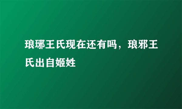 琅琊王氏现在还有吗,琅邪王氏出自姬姓