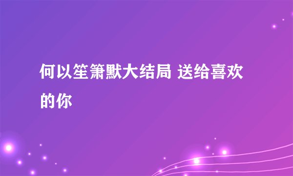 何以笙箫默大结局 送给喜欢的你