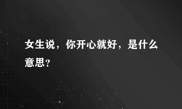 女生说，你开心就好，是什么意思？