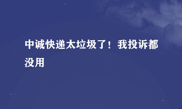 中诚快递太垃圾了！我投诉都没用