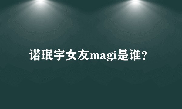 诺珉宇女友magi是谁？