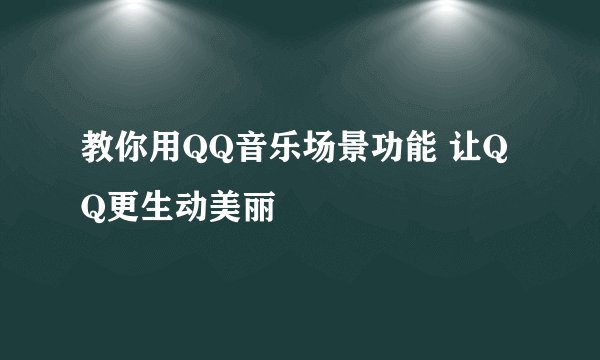 教你用QQ音乐场景功能 让QQ更生动美丽