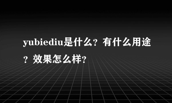yubiediu是什么？有什么用途？效果怎么样？