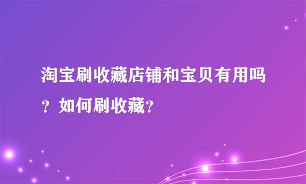 淘宝刷收藏店铺和宝贝有用吗？如何刷收藏？
