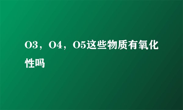 O3，O4，O5这些物质有氧化性吗