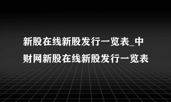 新股在线新股发行一览表_中财网新股在线新股发行一览表