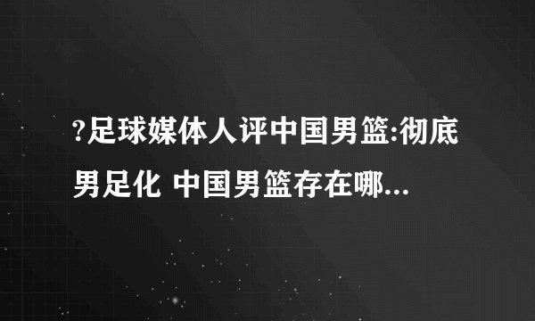 ?足球媒体人评中国男篮:彻底男足化 中国男篮存在哪些问题呢