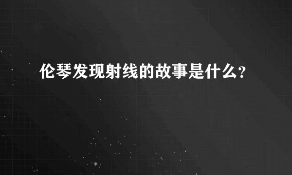 伦琴发现射线的故事是什么？