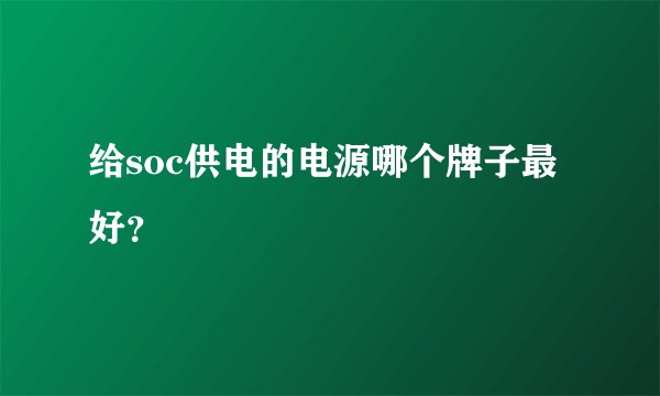 给soc供电的电源哪个牌子最好？