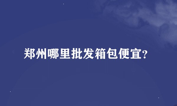 郑州哪里批发箱包便宜？